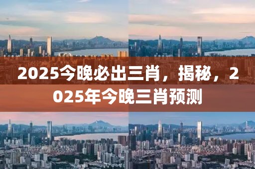 2025今晚必出三肖，揭秘，2025年今晚三肖預(yù)測