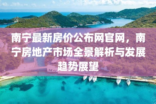南寧最新房?jī)r(jià)公布網(wǎng)官網(wǎng)，南寧房地產(chǎn)市場(chǎng)全景解析與發(fā)展趨勢(shì)展望