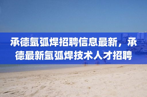 承德氬弧焊招聘信息最新，承德最新氬弧焊技術(shù)人才招聘
