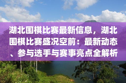 湖北圍棋比賽最新信息，湖北圍棋比賽盛況空前：最新動態(tài)、參與選手與賽事亮點全解析