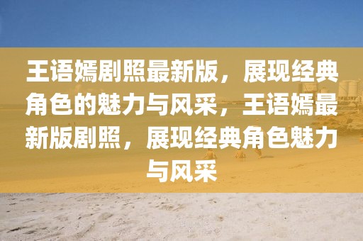 王語嫣劇照最新版，展現(xiàn)經(jīng)典角色的魅力與風(fēng)采，王語嫣最新版劇照，展現(xiàn)經(jīng)典角色魅力與風(fēng)采