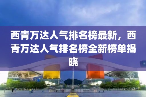 西青萬達人氣排名榜最新，西青萬達人氣排名榜全新榜單揭曉