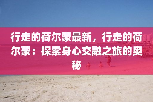 行走的荷爾蒙最新，行走的荷爾蒙：探索身心交融之旅的奧秘