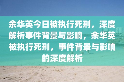 余華英今日被執(zhí)行死刑，深度解析事件背景與影響，余華英被執(zhí)行死刑，事件背景與影響的深度解析