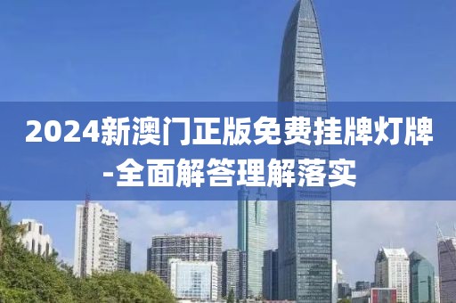 2024新澳門正版免費掛牌燈牌-全面解答理解落實