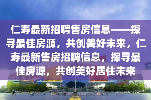 仁壽最新招聘售房信息——探尋最佳房源，共創(chuàng)美好未來，仁壽最新售房招聘信息，探尋最佳房源，共創(chuàng)美好居住未來