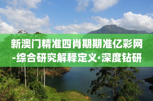 新澳門精準(zhǔn)四肖期期準(zhǔn)億彩網(wǎng)-綜合研究解釋定義·深度鉆研