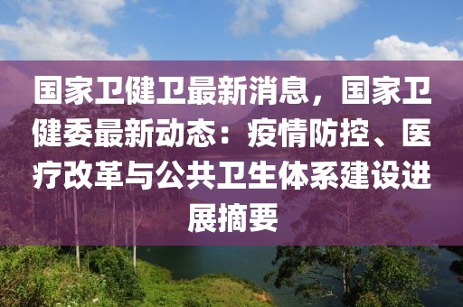 國家衛(wèi)健衛(wèi)最新消息，國家衛(wèi)健委最新動態(tài)：疫情防控、醫(yī)療改革與公共衛(wèi)生體系建設進展摘要