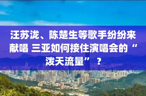 汪蘇瀧、陳楚生等歌手紛紛來獻(xiàn)唱 三亞如何接住演唱會(huì)的“潑天流量” ？