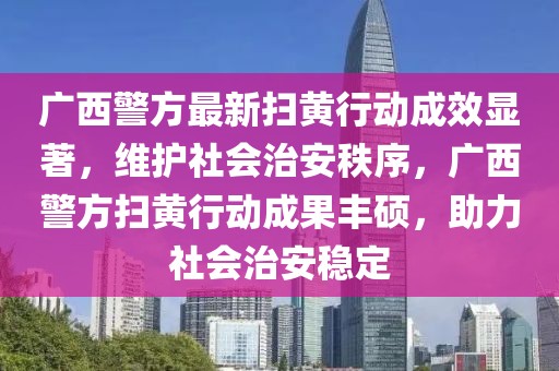 廣西警方最新掃黃行動(dòng)成效顯著，維護(hù)社會(huì)治安秩序，廣西警方掃黃行動(dòng)成果豐碩，助力社會(huì)治安穩(wěn)定