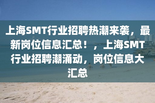 上海SMT行業(yè)招聘熱潮來襲，最新崗位信息匯總！，上海SMT行業(yè)招聘潮涌動，崗位信息大匯總