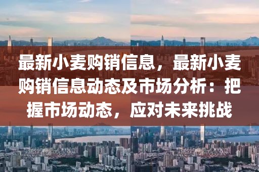最新小麥購(gòu)銷信息，最新小麥購(gòu)銷信息動(dòng)態(tài)及市場(chǎng)分析：把握市場(chǎng)動(dòng)態(tài)，應(yīng)對(duì)未來(lái)挑戰(zhàn)