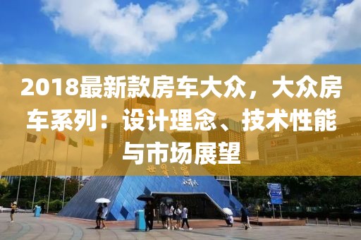 2018最新款房車大眾，大眾房車系列：設計理念、技術性能與市場展望