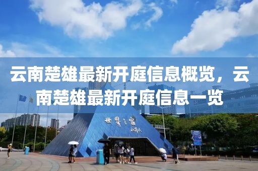 云南楚雄最新開(kāi)庭信息概覽，云南楚雄最新開(kāi)庭信息一覽