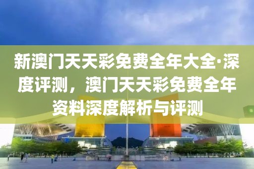 新澳門天天彩免費(fèi)全年大全·深度評(píng)測(cè)，澳門天天彩免費(fèi)全年資料深度解析與評(píng)測(cè)