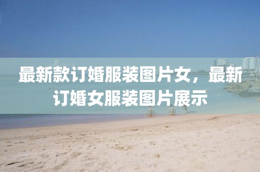 最新款訂婚服裝圖片女，最新訂婚女服裝圖片展示