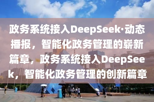 政務(wù)系統(tǒng)接入DeepSeek·動(dòng)態(tài)播報(bào)，智能化政務(wù)管理的嶄新篇章，政務(wù)系統(tǒng)接入DeepSeek，智能化政務(wù)管理的創(chuàng)新篇章