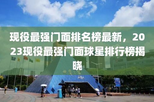 現(xiàn)役最強門面排名榜最新，2023現(xiàn)役最強門面球星排行榜揭曉