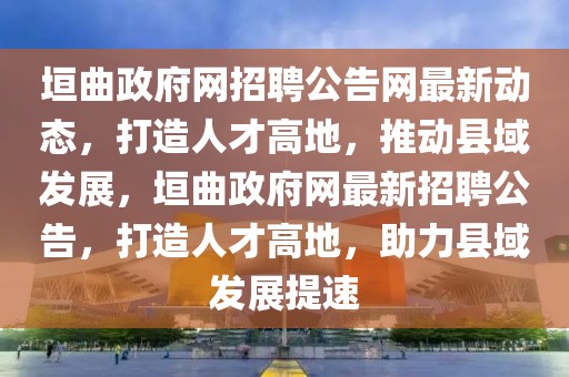 垣曲政府網(wǎng)招聘公告網(wǎng)最新動態(tài)，打造人才高地，推動縣域發(fā)展，垣曲政府網(wǎng)最新招聘公告，打造人才高地，助力縣域發(fā)展提速