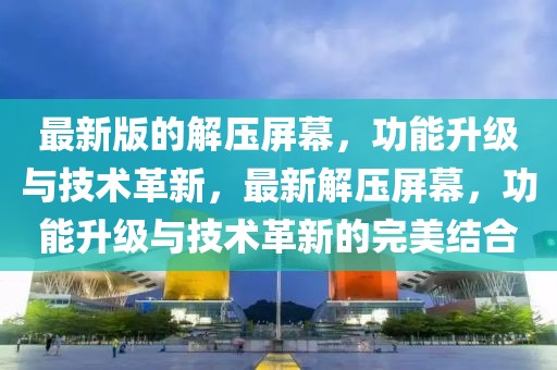 最新版的解壓屏幕，功能升級(jí)與技術(shù)革新，最新解壓屏幕，功能升級(jí)與技術(shù)革新的完美結(jié)合