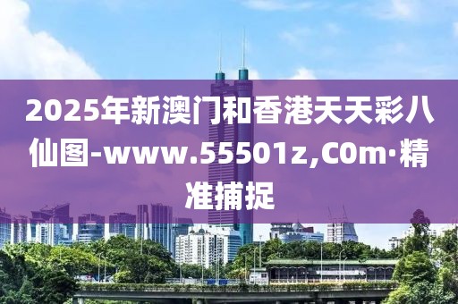 2025年新澳門和香港天天彩八仙圖-www.55501z,C0m·精準(zhǔn)捕捉