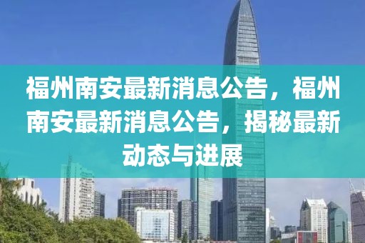 福州南安最新消息公告，福州南安最新消息公告，揭秘最新動(dòng)態(tài)與進(jìn)展