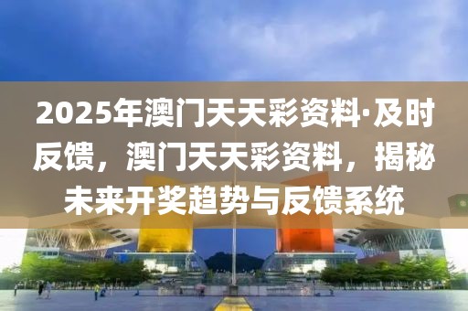 2025年澳門天天彩資料·及時(shí)反饋，澳門天天彩資料，揭秘未來(lái)開獎(jiǎng)趨勢(shì)與反饋系統(tǒng)