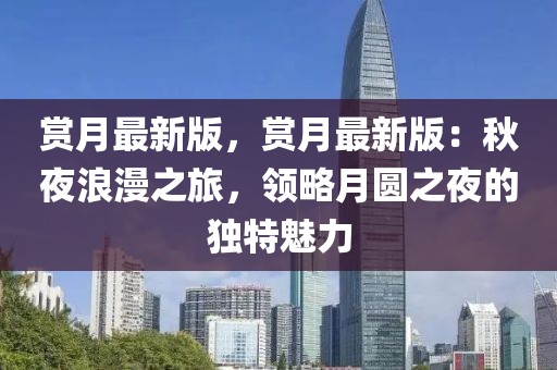 賞月最新版，賞月最新版：秋夜浪漫之旅，領(lǐng)略月圓之夜的獨(dú)特魅力