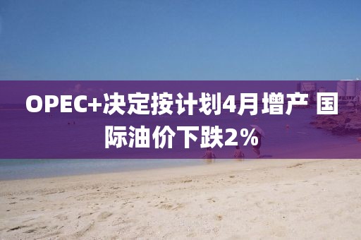 OPEC+決定按計(jì)劃4月增產(chǎn) 國(guó)際油價(jià)下跌2%