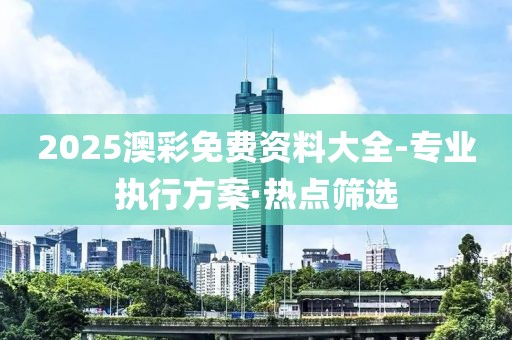 2025澳彩免費(fèi)資料大全-專業(yè)執(zhí)行方案·熱點(diǎn)篩選