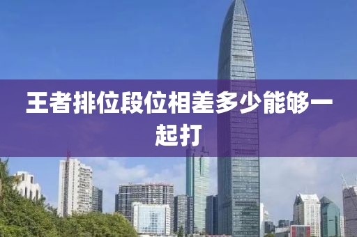 王者排位段位相差多少能夠一起打