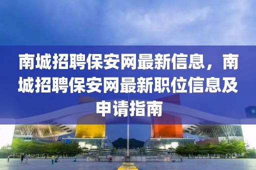 南城招聘保安網(wǎng)最新信息，南城招聘保安網(wǎng)最新職位信息及申請(qǐng)指南
