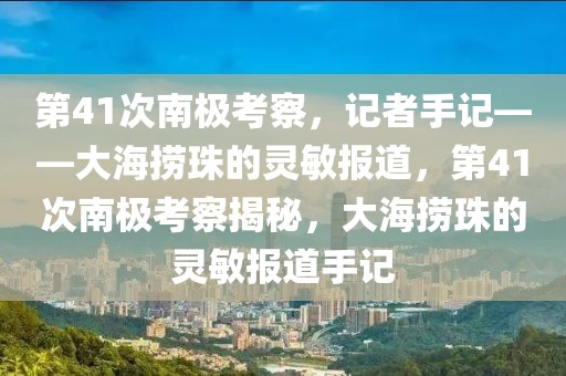 第41次南極考察，記者手記——大海撈珠的靈敏報道，第41次南極考察揭秘，大海撈珠的靈敏報道手記
