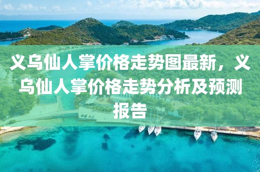義烏仙人掌價(jià)格走勢圖最新，義烏仙人掌價(jià)格走勢分析及預(yù)測報(bào)告