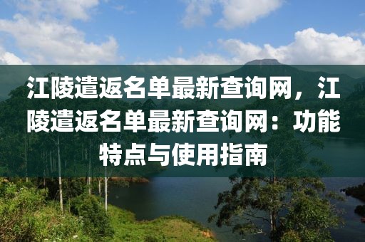 江陵遣返名單最新查詢網(wǎng)，江陵遣返名單最新查詢網(wǎng)：功能特點(diǎn)與使用指南