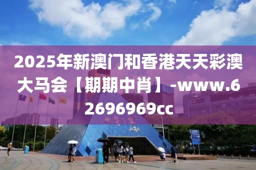 2025年新澳門和香港天天彩澳大馬會【期期中肖】-www.62696969cc