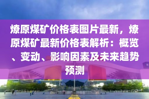 燎原煤礦價(jià)格表圖片最新，燎原煤礦最新價(jià)格表解析：概覽、變動(dòng)、影響因素及未來趨勢(shì)預(yù)測