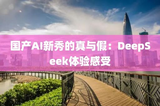 國(guó)產(chǎn)AI新秀的真與假：DeepSeek體驗(yàn)感受
