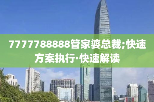 7777788888管家婆總裁;快速方案執(zhí)行·快速解讀
