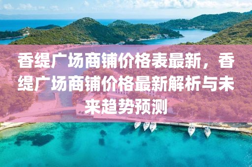 香緹廣場商鋪價(jià)格表最新，香緹廣場商鋪價(jià)格最新解析與未來趨勢預(yù)測