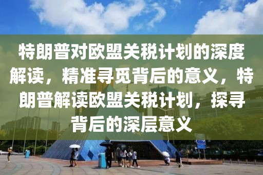 特朗普對歐盟關(guān)稅計劃的深度解讀，精準(zhǔn)尋覓背后的意義，特朗普解讀歐盟關(guān)稅計劃，探尋背后的深層意義