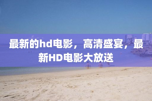 最新的hd電影，高清盛宴，最新HD電影大放送