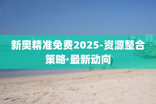 新奧精準(zhǔn)免費(fèi)2025-資源整合策略·最新動(dòng)向