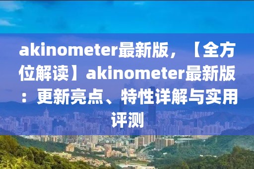 akinometer最新版，【全方位解讀】akinometer最新版：更新亮點(diǎn)、特性詳解與實(shí)用評測