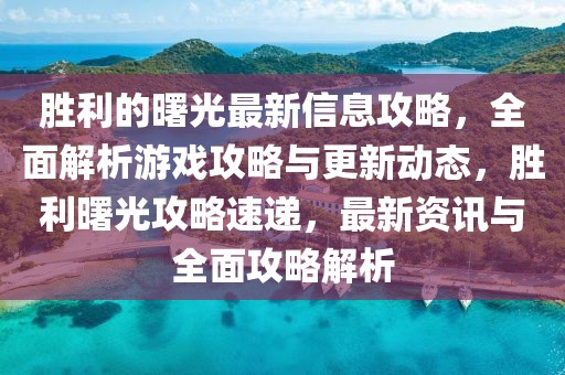 勝利的曙光最新信息攻略，全面解析游戲攻略與更新動態(tài)，勝利曙光攻略速遞，最新資訊與全面攻略解析