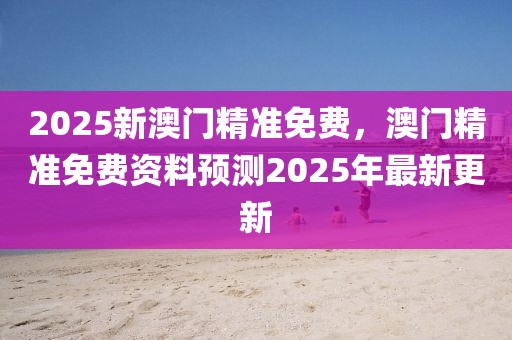 2025新澳門精準(zhǔn)免費(fèi)，澳門精準(zhǔn)免費(fèi)資料預(yù)測(cè)2025年最新更新