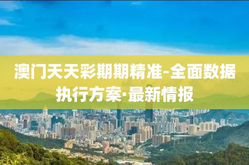 澳門天天彩期期精準(zhǔn)-全面數(shù)據(jù)執(zhí)行方案·最新情報(bào)