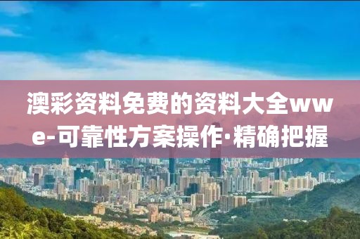 澳彩資料免費的資料大全wwe-可靠性方案操作·精確把握