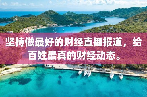 堅(jiān)持做最好的財(cái)經(jīng)直播報(bào)道，給百姓最真的財(cái)經(jīng)動(dòng)態(tài)。