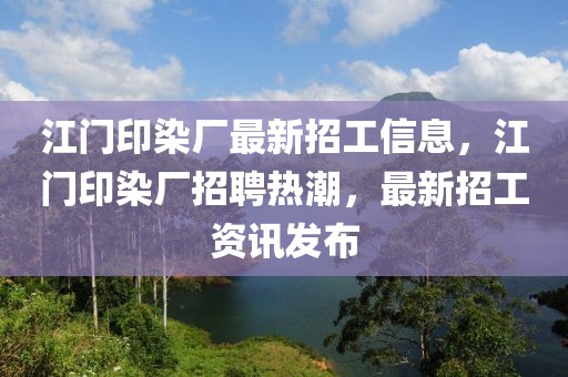 江門印染廠最新招工信息，江門印染廠招聘熱潮，最新招工資訊發(fā)布